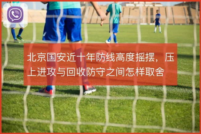 北京国安近十年防线高度摇摆,压上进攻与回收防守之间怎样取舍