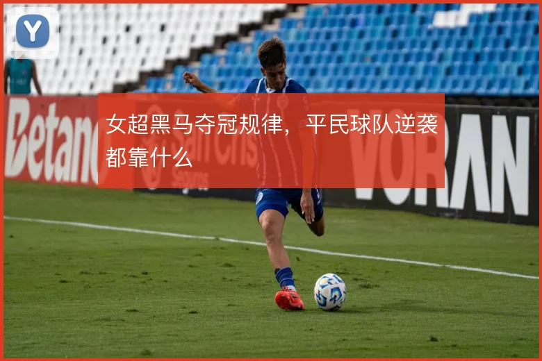 女超黑马夺冠规律,平民球队逆袭都靠什么