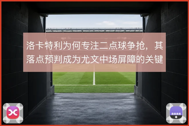 洛卡特利为何专注二点球争抢,其落点预判成为尤文中场屏障的关键