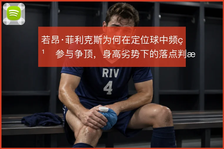 若昂·菲利克斯为何在定位球中频繁参与争顶，身高劣势下的落点判断是原因