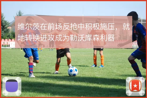 维尔茨在前场反抢中积极施压，就地转换进攻成为勒沃库森利器