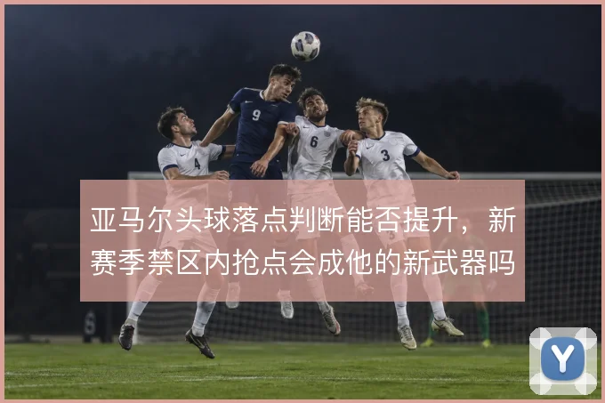 亚马尔头球落点判断能否提升,新赛季禁区内抢点会成他的新武器吗