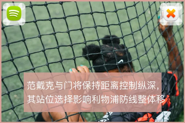 范戴克与门将保持距离控制纵深，其站位选择影响利物浦防线整体移动