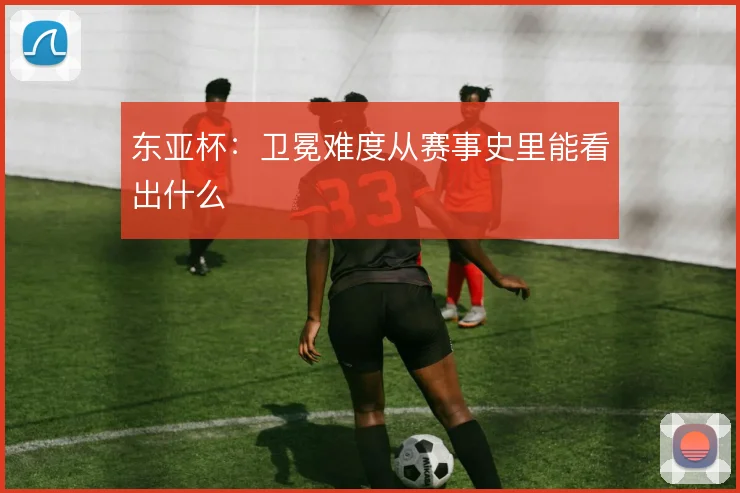 东亚杯：卫冕难度从赛事史里能看出什么