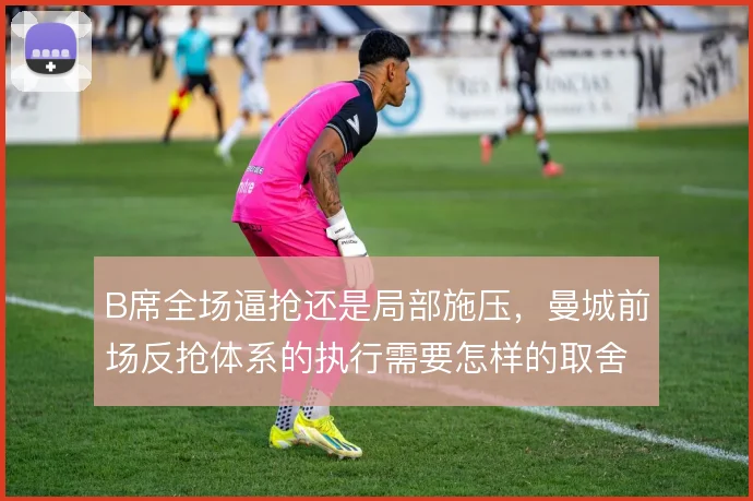 B席全场逼抢还是局部施压,曼城前场反抢体系的执行需要怎样的取舍