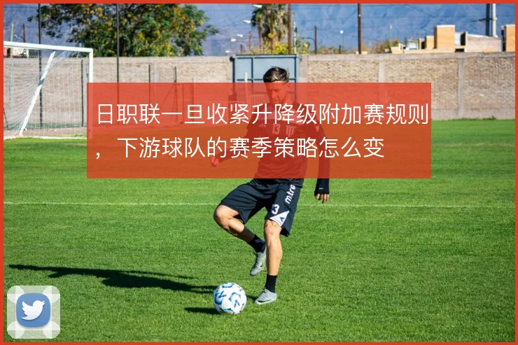 日职联一旦收紧升降级附加赛规则，下游球队的赛季策略怎么变