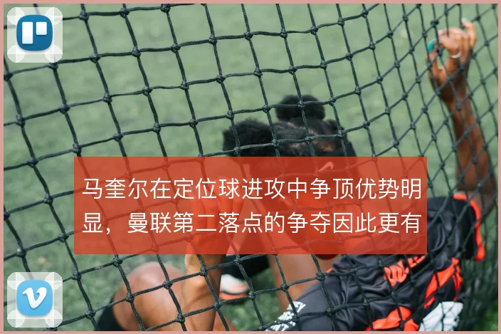 马奎尔在定位球进攻中争顶优势明显，曼联第二落点的争夺因此更有保障