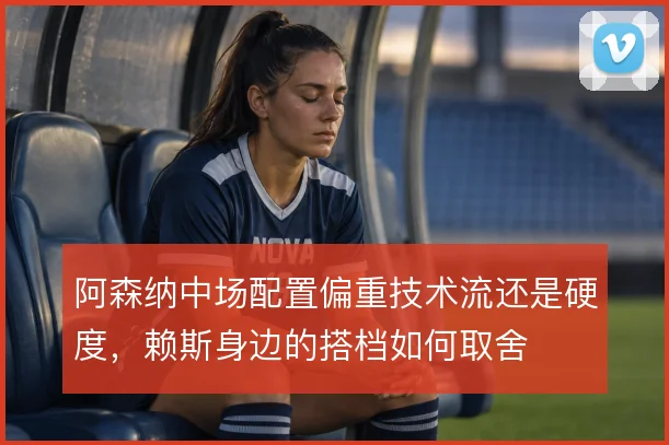 阿森纳中场配置偏重技术流还是硬度，赖斯身边的搭档如何取舍