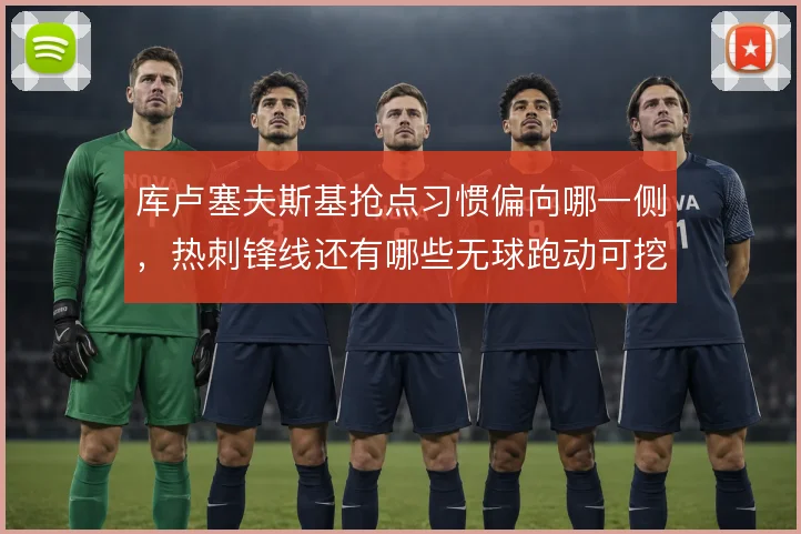 库卢塞夫斯基抢点习惯偏向哪一侧,热刺锋线还有哪些无球跑动可挖掘