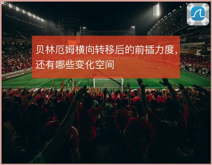 贝林厄姆横向转移后的前插力度，还有哪些变化空间