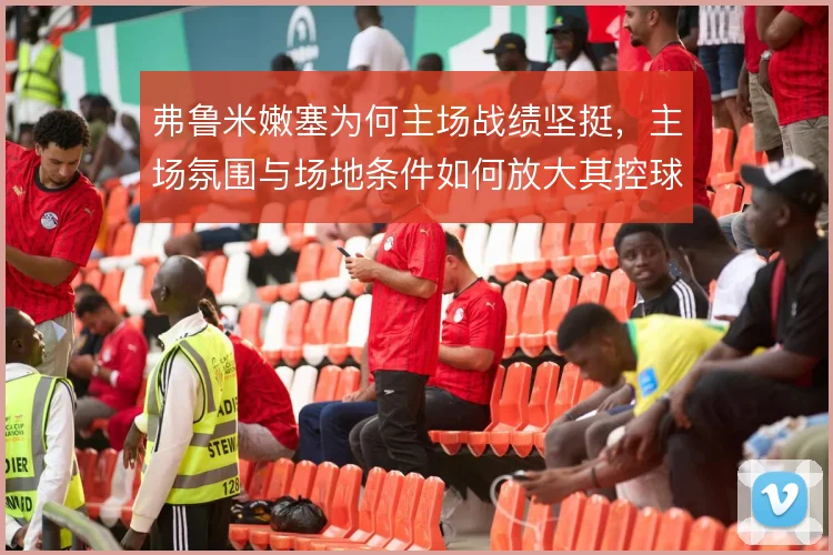 弗鲁米嫩塞为何主场战绩坚挺，主场氛围与场地条件如何放大其控球打法