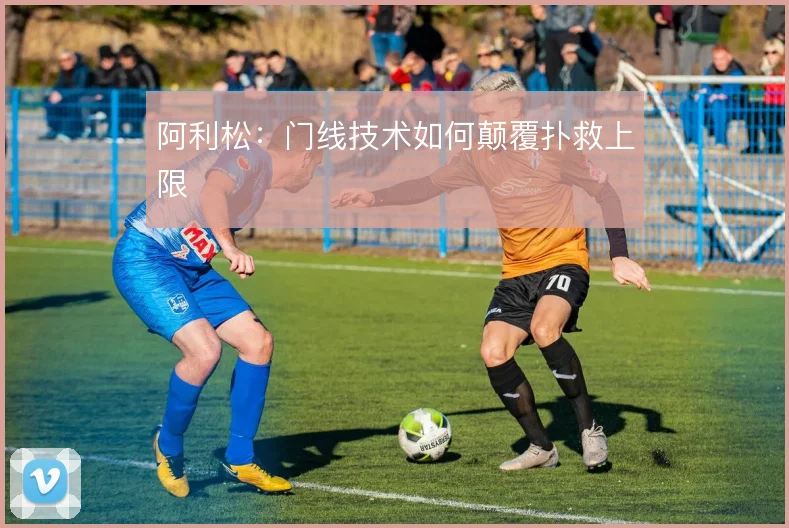 阿利松:门线技术如何颠覆扑救上限