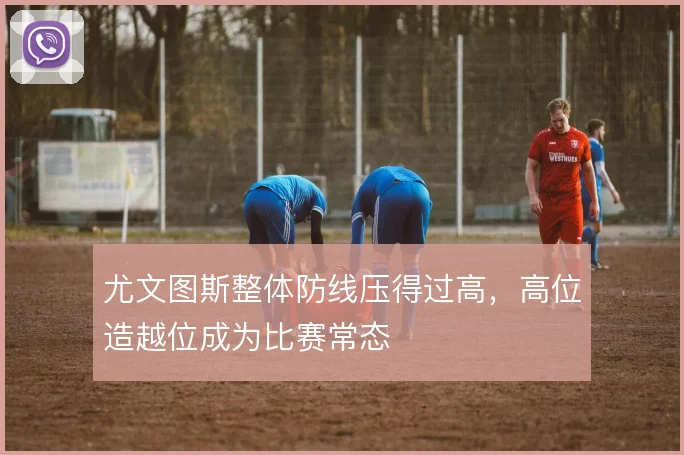 尤文图斯整体防线压得过高,高位造越位成为比赛常态