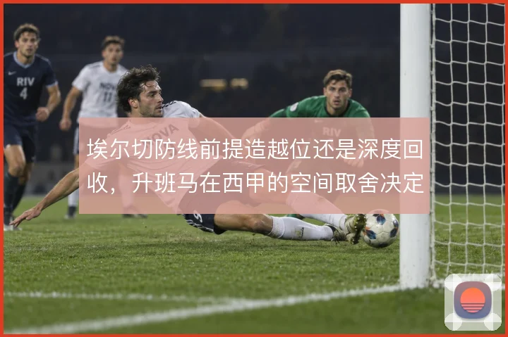 埃尔切防线前提造越位还是深度回收,升班马在西甲的空间取舍决定保级命运