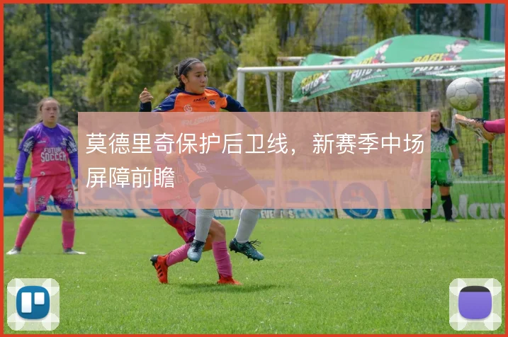 莫德里奇保护后卫线，新赛季中场屏障前瞻