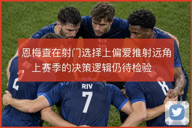 恩梅查在射门选择上偏爱推射远角,上赛季的决策逻辑仍待检验