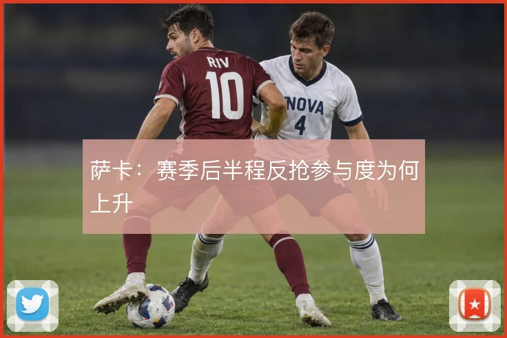 萨卡：赛季后半程反抢参与度为何上升