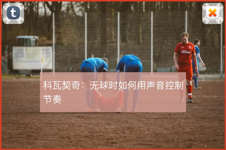 科瓦契奇：无球时如何用声音控制节奏
