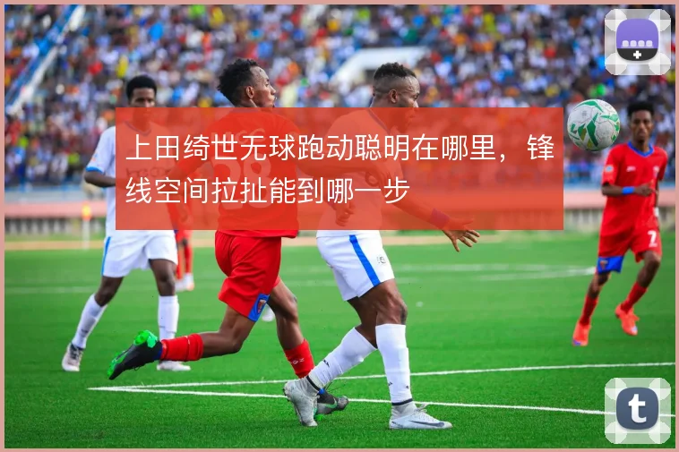 上田绮世无球跑动聪明在哪里,锋线空间拉扯能到哪一步