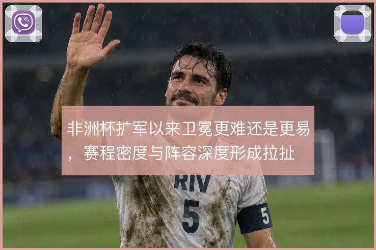 非洲杯扩军以来卫冕更难还是更易,赛程密度与阵容深度形成拉扯