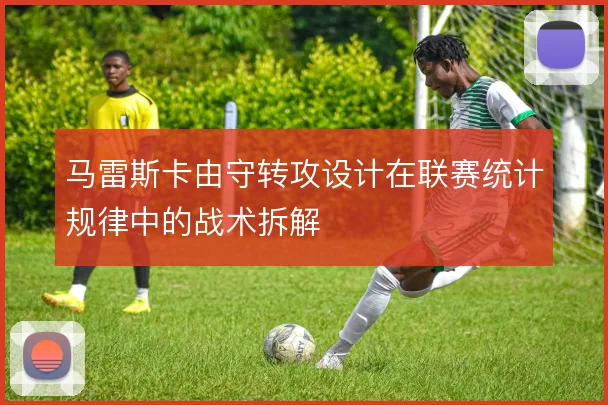 马雷斯卡由守转攻设计在联赛统计规律中的战术拆解