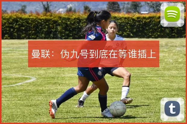 曼联:伪九号到底在等谁插上
