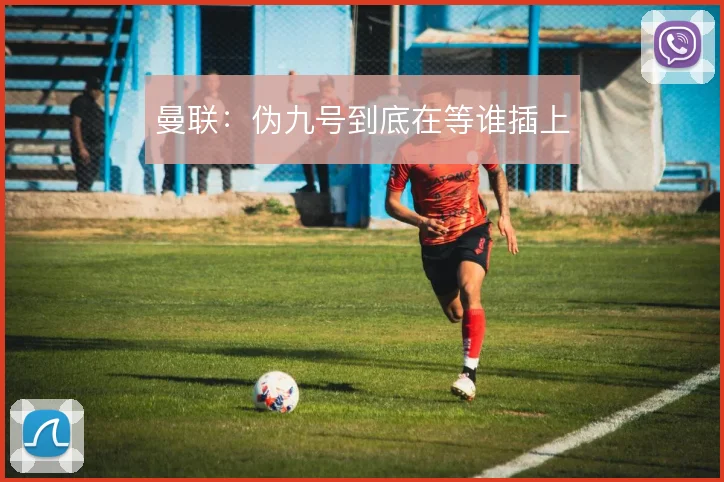 曼联:伪九号到底在等谁插上