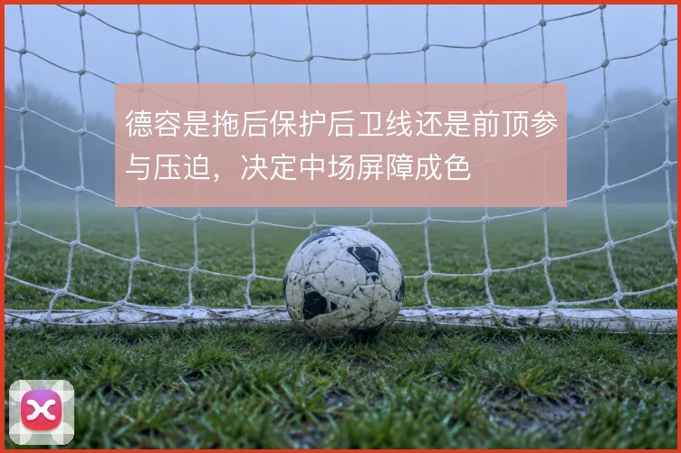 德容是拖后保护后卫线还是前顶参与压迫,决定中场屏障成色