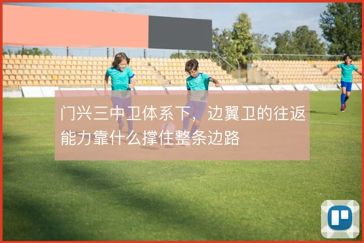 门兴三中卫体系下,边翼卫的往返能力靠什么撑住整条边路