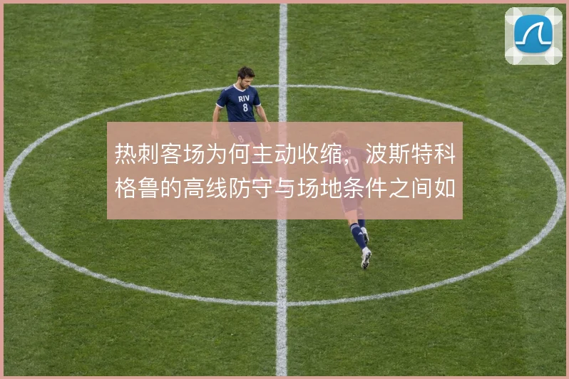 热刺客场为何主动收缩,波斯特科格鲁的高线防守与场地条件之间如何权衡