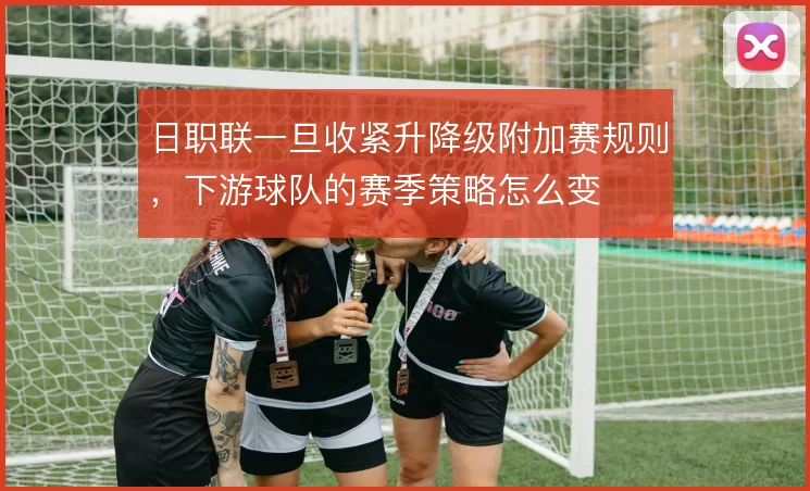 日职联一旦收紧升降级附加赛规则,下游球队的赛季策略怎么变