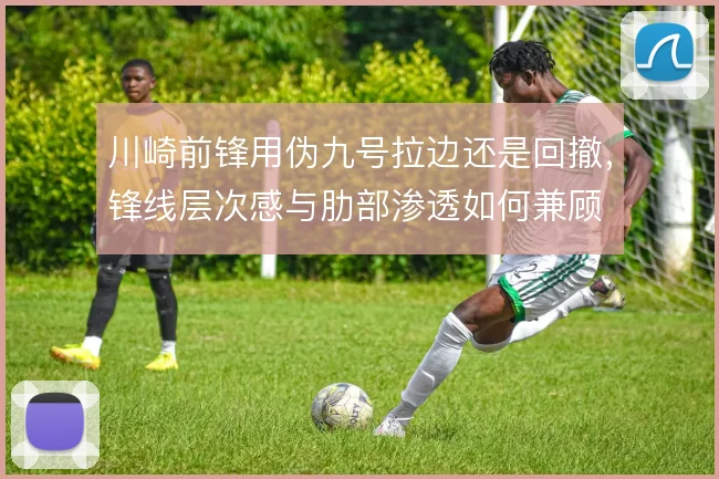 川崎前锋用伪九号拉边还是回撤，锋线层次感与肋部渗透如何兼顾