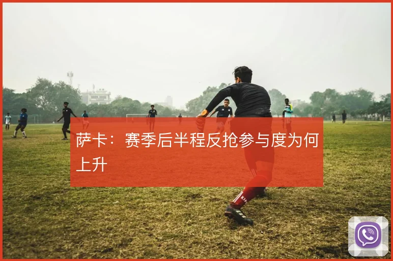 萨卡：赛季后半程反抢参与度为何上升