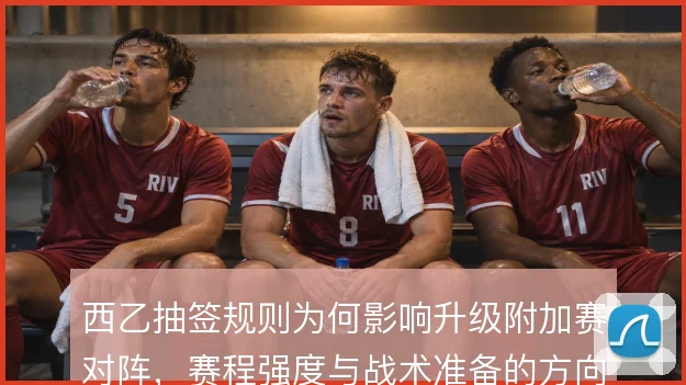 西乙抽签规则为何影响升级附加赛对阵,赛程强度与战术准备的方向怎么解