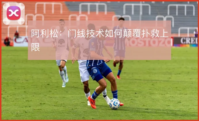 阿利松:门线技术如何颠覆扑救上限