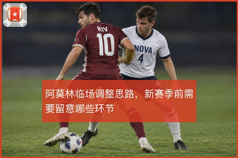 阿莫林临场调整思路,新赛季前需要留意哪些环节