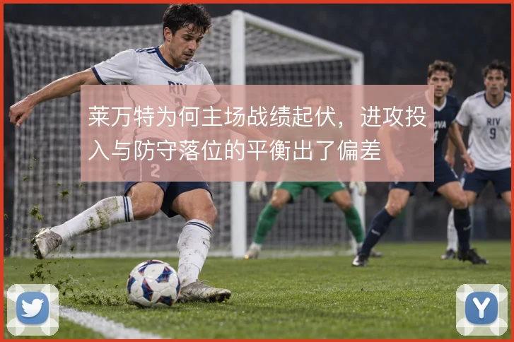 莱万特为何主场战绩起伏,进攻投入与防守落位的平衡出了偏差
