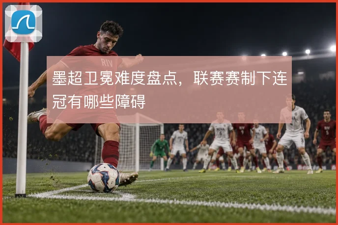 墨超卫冕难度盘点，联赛赛制下连冠有哪些障碍