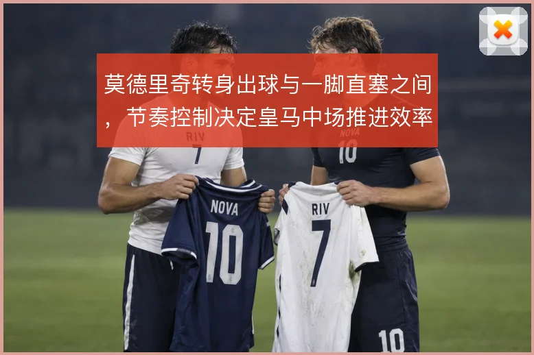 莫德里奇转身出球与一脚直塞之间,节奏控制决定皇马中场推进效率