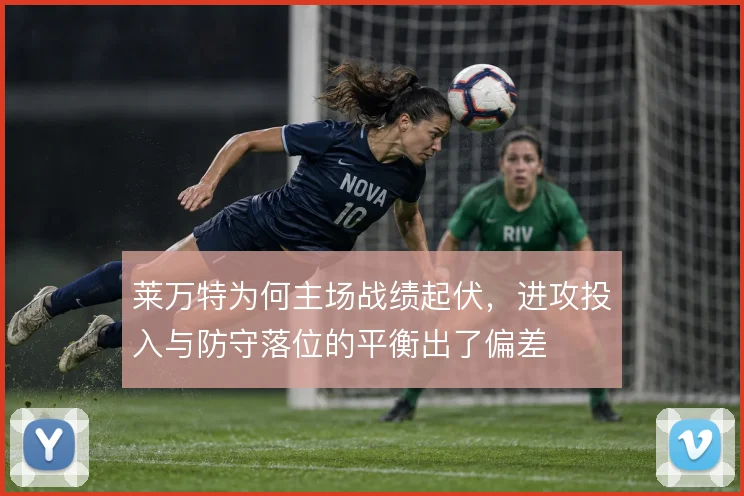 莱万特为何主场战绩起伏，进攻投入与防守落位的平衡出了偏差