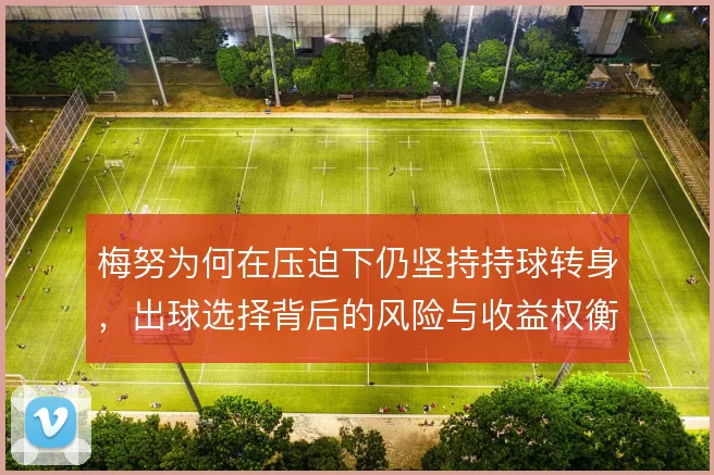 梅努为何在压迫下仍坚持持球转身，出球选择背后的风险与收益权衡