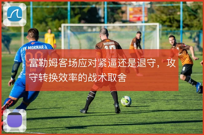 富勒姆客场应对紧逼还是退守,攻守转换效率的战术取舍