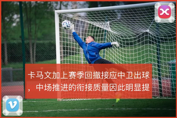 卡马文加上赛季回撤接应中卫出球,中场推进的衔接质量因此明显提升