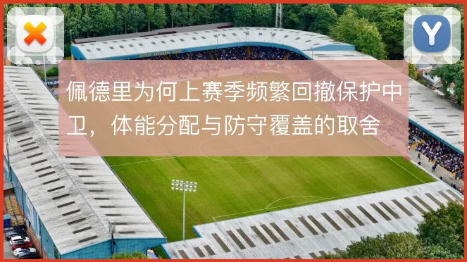 佩德里为何上赛季频繁回撤保护中卫，体能分配与防守覆盖的取舍