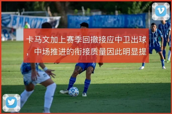卡马文加上赛季回撤接应中卫出球，中场推进的衔接质量因此明显提升