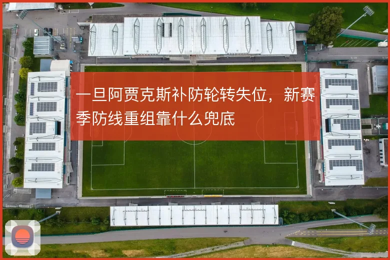 一旦阿贾克斯补防轮转失位,新赛季防线重组靠什么兜底