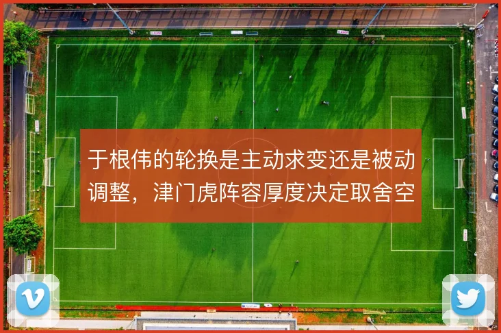 于根伟的轮换是主动求变还是被动调整,津门虎阵容厚度决定取舍空间