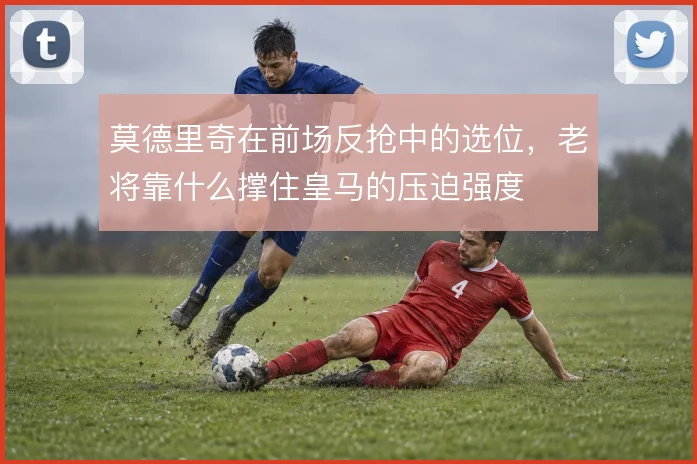 莫德里奇在前场反抢中的选位，老将靠什么撑住皇马的压迫强度