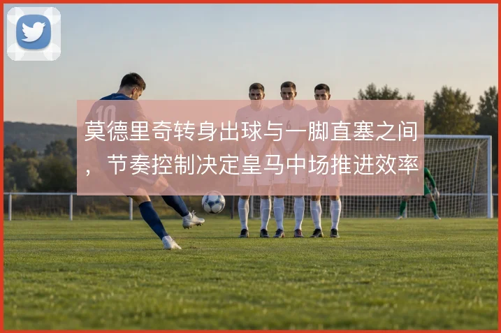 莫德里奇转身出球与一脚直塞之间,节奏控制决定皇马中场推进效率