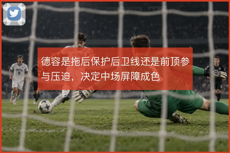 德容是拖后保护后卫线还是前顶参与压迫,决定中场屏障成色